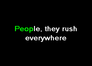 People, they rush

everywhere