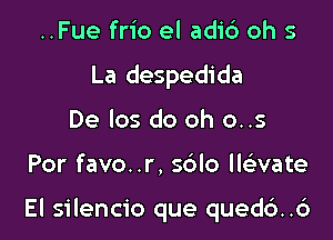 ..Fue frio el adic') oh 5
La despedida
De los do oh o..s

Por favo..r, sdlo ll vate

El silencio que qued6..6