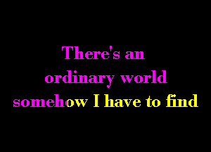 There's an
ordinary world
somehow I have to 13nd