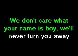 We don't care what

your name is boy, we'll
never turn you away