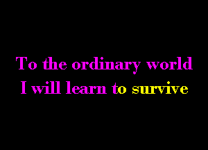 T0 the ordinary world

I will learn to survive
