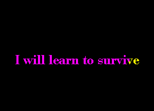 I will learn to survive