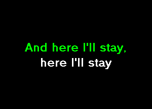 And here I'll stay,

here I'll stay