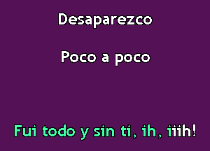 Desaparezco

Poco a poco

Fui todo y Sin ti, ih, iiih!