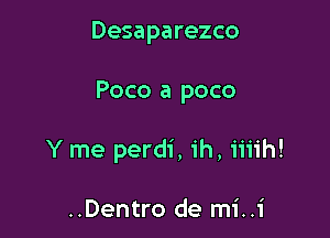 Desaparezco

Poco a poco

Y me perdi, ih, iiiih!

..Dentro de mi..i