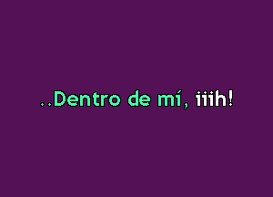 ..Dentro de mi, iiih!