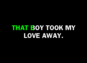 THAT BOY TOOK MY

LOVE AWAY.