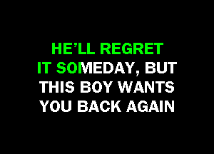 HE,LL REGRET
IT SOMEDAY, BUT
THIS BOY WANTS
YOU BACK AGAIN

g