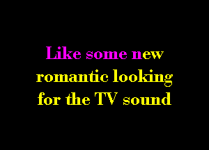 Like some new
romantic looking

for the TV sound

g
