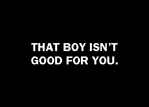 THAT BOY ISNT

GOOD FOR YOU.