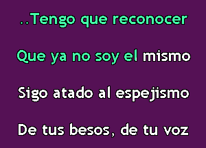 ..Tengo que reconocer
Que ya no soy el mismo
Sigo atado al espejismo

De tus besos, de tu voz