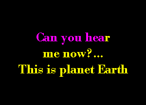 Can you hear

me now?...

This is planet Earth