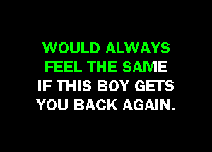 WOULD ALWAYS
FEEL THE SAME
IF THIS BOY GETS
YOU BACK AGAIN.

g