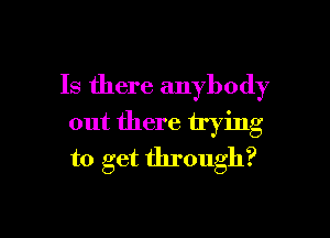 Is there anybody

out there trying
to get through?