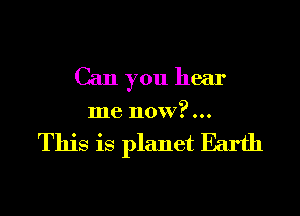 Can you hear

me now?...

This is planet Earth