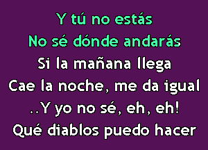 Y to no (951135
No 562 dc'mde andargls
Si la mafiana llega
Cae la noche, me da igual
..Y yo no 56'), eh, eh!
Que'z diablos puedo hacer