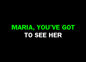 MARIA, YOUWE GOT

TO SEE HER