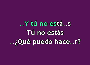 ..Y tL'I no este'a..s

TL'I no estas
..gQueiI puedo hace..r?