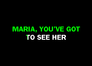 MARIA, YOUWE GOT

TO SEE HER