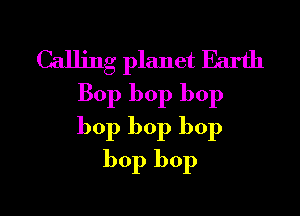 Calling planet Earth
Bop bop bop

bop bop bop
bop bop