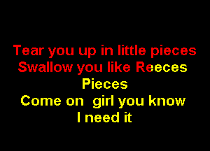 Tear you up in little pieces
Swallow you like Reeces

Pieces
Come on girl you know
I need it