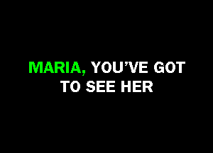 MARIA, YOUWE GOT

TO SEE HER