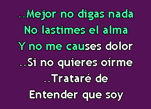 ..Mejor no digas nada
No lastimes el alma
Y no me causes dolor
..Si no quieres oirme
..Tratar(e de

Entender que soy l