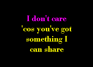 I don't care

'cos you've got

something I

can share