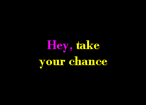 Hey, take

your chance