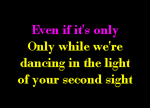 Even if it's only
Only While we're
dancing in the light

of your second Sight