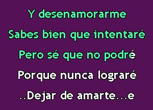 Y desenamorarme
Sabes bien que intentare'z
Pero s62 que no podre'z
Porque nunca lograre'z

..Dejar de amarte...e