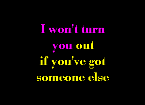 I won't turn
you out

if you've got

someone else