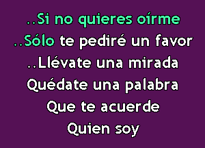 ..Si no quieres oirme
..S6lo te pedim un favor
..Ll63vate una mirada
Quel'date una palabra
Que te acuerde

Quien soy l