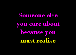 Someone else
you care about

because you
must realise
