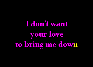 I don't want
your love

to bring me down
