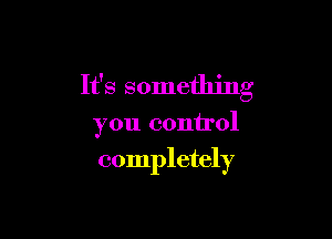 It's something

you control
completely