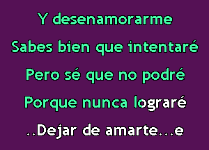 Y desenamorarme
Sabes bien que intentare'z
Pero s62 que no podre'z
Porque nunca lograre'z

..Dejar de amarte...e