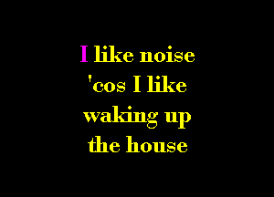 I like noise
'008 I like

waking up
the house