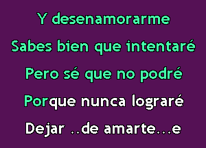 Y desenamorarme
Sabes bien que intentare'z
Pero s62 que no podre'z
Porque nunca lograre'z

Dejar ..de amarte...e