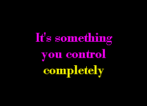 It's something

you control
completely