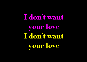 I don't want
yourlove
I don't want

your love