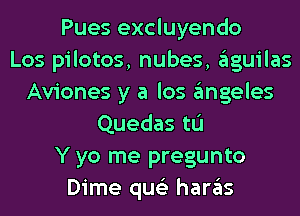 Pues excluyendo
Los pilotos, nubes, aguilas
Aviones y a los angeles
Quedas tL'I
Y yo me pregunto
Dime qus'z haras