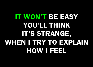 IT WONT BE EASY
YOUIL THINK
ITS STRANGE,
WHEN I TRY TO EXPLAIN
HOW I FEEL