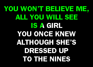 YOU WONT BELIEVE ME,
ALL YOU WILL SEE
IS A GIRL
YOU ONCE KNEW
ALTHOUGH SHES
DRESSED UP
TO THE NINES