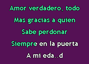 Amor verdadero, todo
Mas gracias a quien

Sabe perdonar

Siempre en la puerta
A mi eda. .d