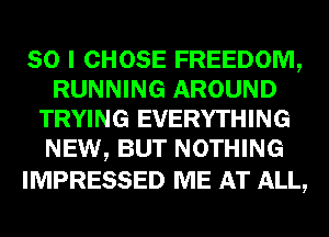 SO I CHOSE FREEDOM,
RUNNING AROUND
TRYING EVERYTHING
NEW, BUT NOTHING

IMPRESSED ME AT ALL,