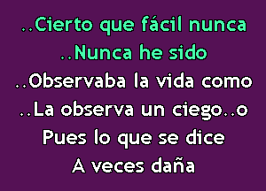 ..Cierto que facil nunca
..Nunca he sido
..0bservaba la Vida como
..La observa un ciego..o
Pues lo que se dice

A veces dar'ia