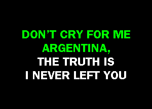 DONT CRY FOR ME
ARGENTINA,

THE TRUTH IS
I NEVER LEFI' YOU