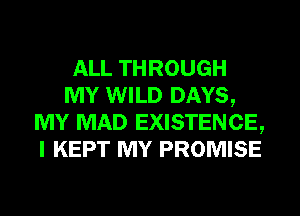 ALL THROUGH
MY WILD DAYS,
MY MAD EXISTENCE,
I KEPT MY PROMISE