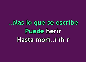 ..Mas lo que se escribe

Puede herir
Hasta mori..1' ih r